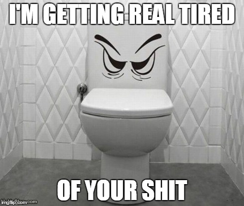 I'M GETTING REAL TIRED OF YOUR SHIT | I'M GETTING REAL TIRED OF YOUR SHIT | image tagged in toilet,funny memes | made w/ Imgflip meme maker