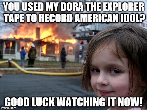 Disaster Girl | YOU USED MY DORA THE EXPLORER TAPE TO RECORD AMERICAN IDOL? GOOD LUCK WATCHING IT NOW! | image tagged in memes,disaster girl | made w/ Imgflip meme maker