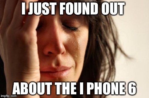 I JUST FOUND OUT ABOUT THE I PHONE 6 | image tagged in memes,first world problems | made w/ Imgflip meme maker