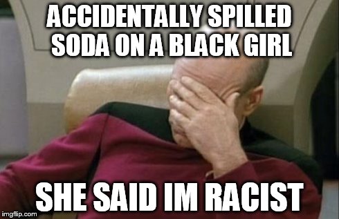 So sensitive about their skin color... | ACCIDENTALLY SPILLED SODA ON A BLACK GIRL SHE SAID IM RACIST | image tagged in memes,captain picard facepalm,funny,funny memes | made w/ Imgflip meme maker