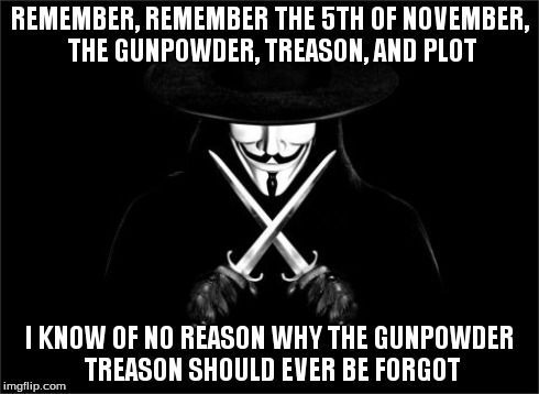 V For Vendetta | REMEMBER, REMEMBER THE 5TH OF NOVEMBER, THE GUNPOWDER, TREASON, AND PLOT I KNOW OF NO REASON WHY THE GUNPOWDER TREASON SHOULD EVER BE FORGOT | image tagged in memes,v for vendetta | made w/ Imgflip meme maker
