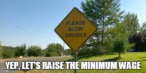 minimum wage | YEP, LET'S RAISE THE MINIMUM WAGE | image tagged in idiots,signs/billboards,funny | made w/ Imgflip meme maker