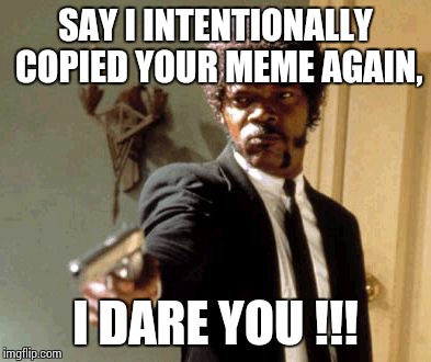 Grand theft meme | SAY I INTENTIONALLY COPIED YOUR MEME AGAIN, I DARE YOU !!! | image tagged in memes,say that again i dare you | made w/ Imgflip meme maker