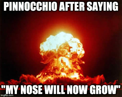 Nuclear Explosion Meme | PINNOCCHIO AFTER SAYING "MY NOSE WILL NOW GROW" | image tagged in memes,nuclear explosion | made w/ Imgflip meme maker