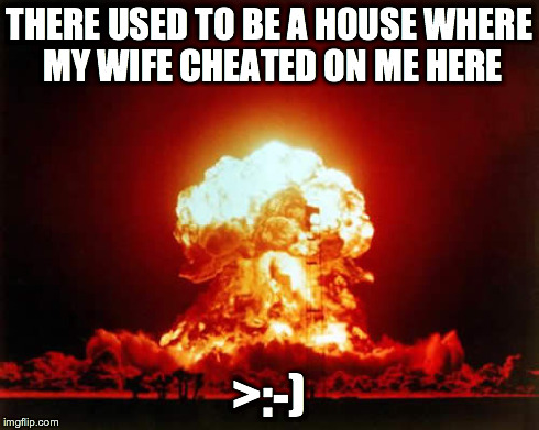 Nuclear Explosion Meme | THERE USED TO BE A HOUSE WHERE MY WIFE CHEATED ON ME HERE >:-) | image tagged in memes,nuclear explosion | made w/ Imgflip meme maker