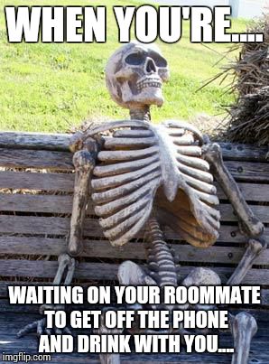Waiting Skeleton | WHEN YOU'RE.... WAITING ON YOUR ROOMMATE TO GET OFF THE PHONE AND DRINK WITH YOU.... | image tagged in waiting skeleton | made w/ Imgflip meme maker