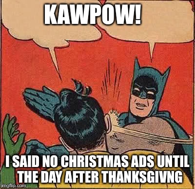 Batman Slapping Robin Meme | KAWPOW! I SAID NO CHRISTMAS ADS UNTIL  THE DAY AFTER THANKSGIVNG | image tagged in memes,batman slapping robin | made w/ Imgflip meme maker
