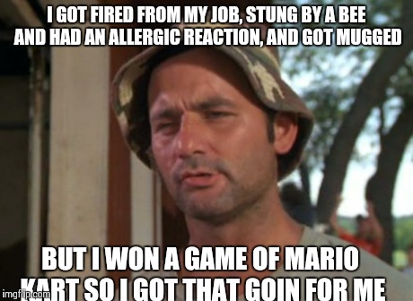 So I Got That Goin For Me Which Is Nice Meme | I GOT FIRED FROM MY JOB, STUNG BY A BEE AND HAD AN ALLERGIC REACTION, AND GOT MUGGED BUT I WON A GAME OF MARIO KART SO I GOT THAT GOIN FOR M | image tagged in memes,so i got that goin for me which is nice | made w/ Imgflip meme maker