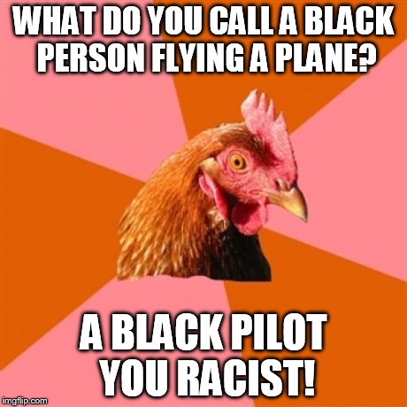 Anti Joke Chicken | WHAT DO YOU CALL A BLACK PERSON FLYING A PLANE? A BLACK PILOT YOU RACIST! | image tagged in memes,anti joke chicken | made w/ Imgflip meme maker