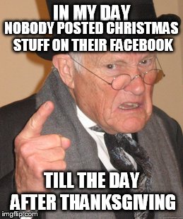Back In My Day | IN MY DAY TILL THE DAY AFTER THANKSGIVING NOBODY POSTED CHRISTMAS STUFF ON THEIR FACEBOOK | image tagged in memes,back in my day,christmas | made w/ Imgflip meme maker