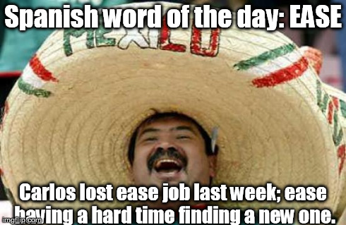 It can be used in possessive form or as a contraction! | Spanish word of the day: EASE Carlos lost ease job last week; ease having a hard time finding a new one. | image tagged in happy mexican,memes,meme,funny memes | made w/ Imgflip meme maker