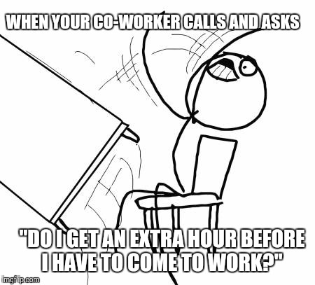 Table Flip Guy | WHEN YOUR CO-WORKER CALLS AND ASKS "DO I GET AN EXTRA HOUR BEFORE I HAVE TO COME TO WORK?" | image tagged in memes,table flip guy,AdviceAnimals | made w/ Imgflip meme maker