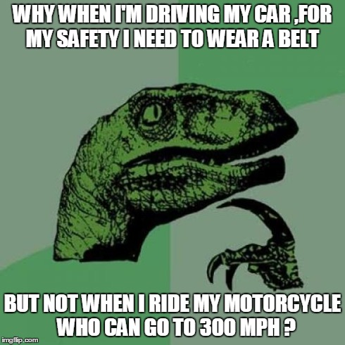 Philosoraptor | WHY WHEN I'M DRIVING MY CAR ,FOR MY SAFETY I NEED TO WEAR A BELT BUT NOT WHEN I RIDE MY MOTORCYCLE  WHO CAN GO TO 300 MPH ? | image tagged in memes,philosoraptor | made w/ Imgflip meme maker