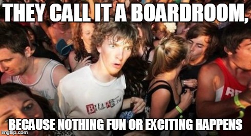 It's Boring | THEY CALL IT A BOARDROOM, BECAUSE NOTHING FUN OR EXCITING HAPPENS | image tagged in memes,sudden clarity clarence | made w/ Imgflip meme maker