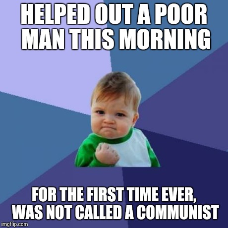 Success Kid | HELPED OUT A POOR MAN THIS MORNING FOR THE FIRST TIME EVER, WAS NOT CALLED A COMMUNIST | image tagged in memes,success kid | made w/ Imgflip meme maker