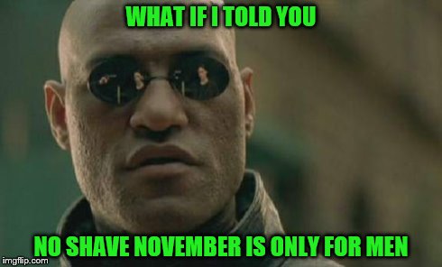 Matrix Morpheus Meme | WHAT IF I TOLD YOU NO SHAVE NOVEMBER IS ONLY FOR MEN | image tagged in memes,matrix morpheus | made w/ Imgflip meme maker