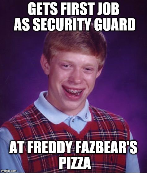 Five Nights at Freddy's | GETS FIRST JOB AS SECURITY GUARD AT FREDDY FAZBEAR'S PIZZA | image tagged in memes,bad luck brian | made w/ Imgflip meme maker