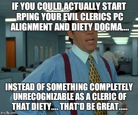 That Would Be Great Meme | IF YOU COULD ACTUALLY START RPING YOUR EVIL CLERICS PC ALIGNMENT AND DIETY DOGMA.... INSTEAD OF SOMETHING COMPLETELY UNRECOGNIZABLE AS A CLE | image tagged in memes,that would be great | made w/ Imgflip meme maker
