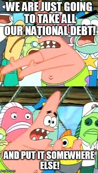 Fail proof solution | WE ARE JUST GOING TO TAKE ALL OUR NATIONAL DEBT! AND PUT IT SOMEWHERE ELSE! | image tagged in memes,put it somewhere else patrick | made w/ Imgflip meme maker