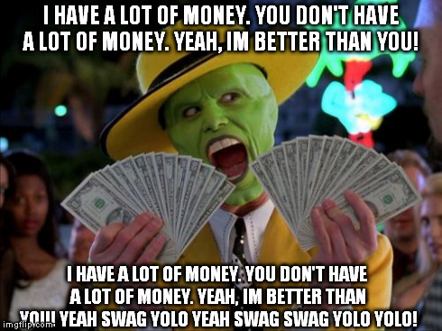 Money Money Meme | I HAVE A LOT OF MONEY.
YOU DON'T HAVE A LOT OF MONEY.
YEAH, IM BETTER THAN YOU! I HAVE A LOT OF MONEY.
YOU DON'T HAVE A LOT OF MONEY.
YEAH,  | image tagged in memes,money money | made w/ Imgflip meme maker