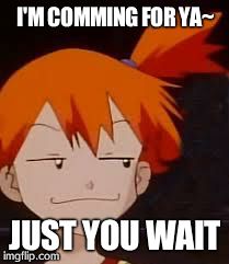 Derp Face Misty | I'M COMMING FOR YA~ JUST YOU WAIT | image tagged in derp face misty | made w/ Imgflip meme maker
