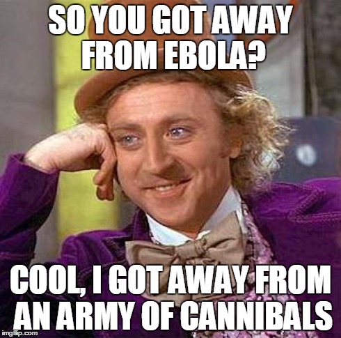 Creepy Condescending Wonka Meme | SO YOU GOT AWAY FROM EBOLA? COOL, I GOT AWAY FROM AN ARMY OF CANNIBALS | image tagged in memes,creepy condescending wonka | made w/ Imgflip meme maker