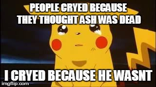 My reaction to Pokemon the first movie. | PEOPLE CRYED BECAUSE THEY THOUGHT ASH WAS DEAD I CRYED BECAUSE HE WASNT | image tagged in pikachu,pokemon | made w/ Imgflip meme maker