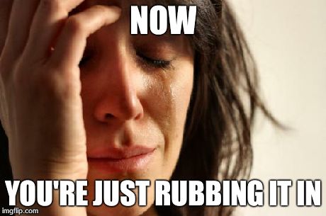 First World Problems Meme | NOW YOU'RE JUST RUBBING IT IN | image tagged in memes,first world problems | made w/ Imgflip meme maker