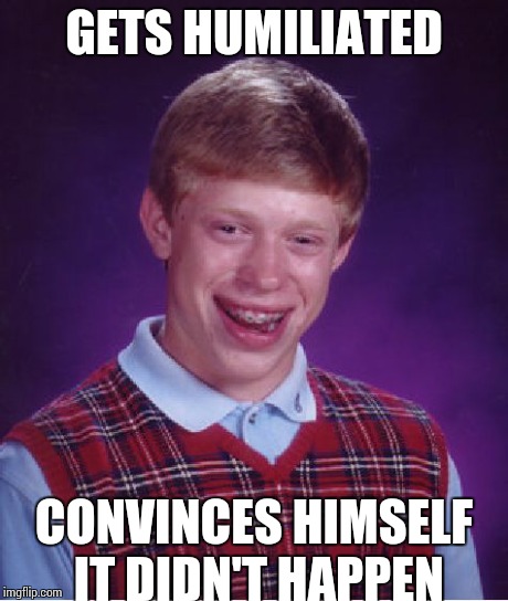 Bad Luck Brian Meme | GETS HUMILIATED CONVINCES HIMSELF IT DIDN'T HAPPEN | image tagged in memes,bad luck brian | made w/ Imgflip meme maker
