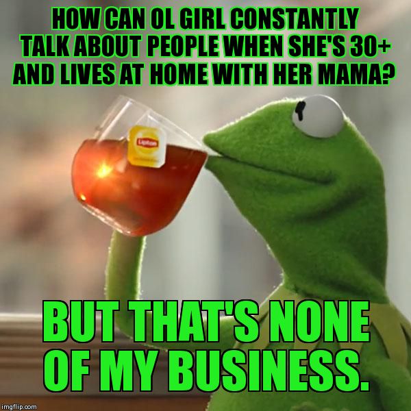 But That's None Of My Business Meme | HOW CAN OL GIRL CONSTANTLY TALK ABOUT PEOPLE WHEN SHE'S 30+ AND LIVES AT HOME WITH HER MAMA? BUT THAT'S NONE OF MY BUSINESS. | image tagged in memes,but thats none of my business,kermit the frog | made w/ Imgflip meme maker