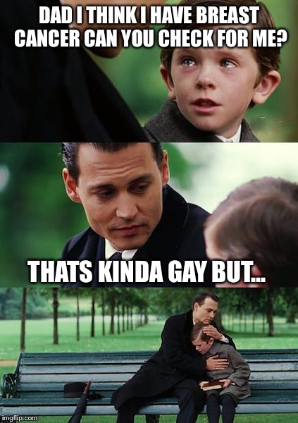 Finding Neverland Meme | DAD I THINK I HAVE BREAST CANCER CAN YOU CHECK FOR ME? THATS KINDA GAY BUT... | image tagged in memes,finding neverland | made w/ Imgflip meme maker