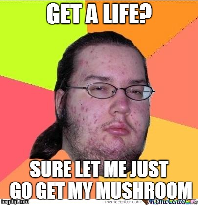 Nerd | GET A LIFE? SURE LET ME JUST GO GET MY MUSHROOM | image tagged in nerd | made w/ Imgflip meme maker