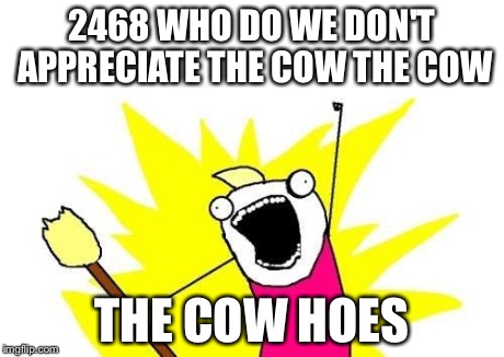 X All The Y | 2468 WHO DO WE DON'T APPRECIATE THE COW THE COW THE COW HOES | image tagged in memes,x all the y | made w/ Imgflip meme maker