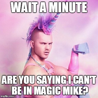 Unicorn MAN | WAIT A MINUTE ARE YOU SAYING I CAN'T BE IN MAGIC MIKE? | image tagged in memes,unicorn man | made w/ Imgflip meme maker