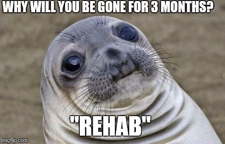 Awkward Moment Sealion | WHY WILL YOU BE GONE FOR 3 MONTHS? "REHAB" | image tagged in memes,awkward moment sealion,AdviceAnimals | made w/ Imgflip meme maker