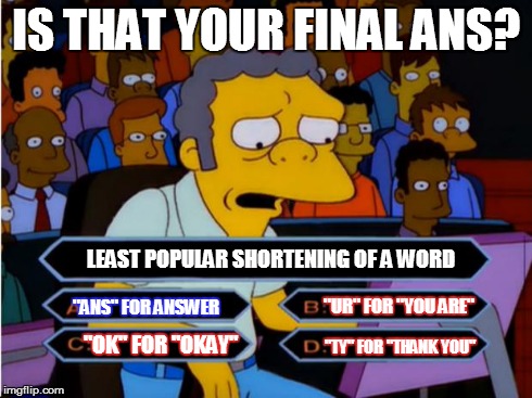 Moe Millionaire  | IS THAT YOUR FINAL ANS? LEAST POPULAR SHORTENING OF A WORD "ANS" FOR ANSWER "UR" FOR "YOU ARE" "OK" FOR "OKAY" "TY" FOR "THANK YOU" | image tagged in moe millionaire  | made w/ Imgflip meme maker