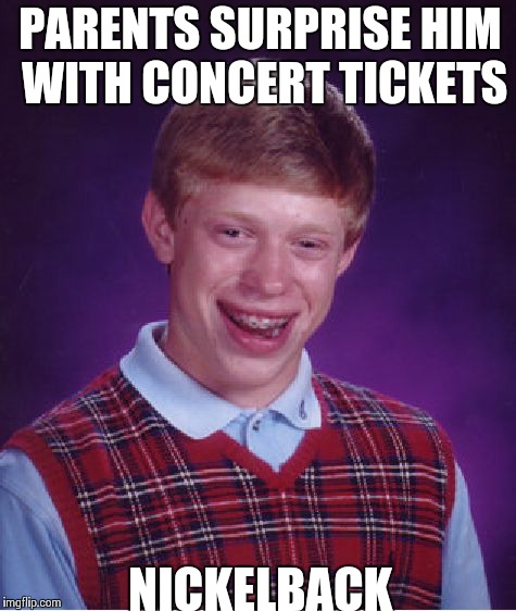 Bad Luck Brian | PARENTS SURPRISE HIM WITH CONCERT TICKETS NICKELBACK | image tagged in memes,bad luck brian | made w/ Imgflip meme maker