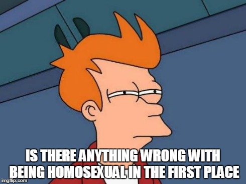 Futurama Fry Meme | IS THERE ANYTHING WRONG WITH BEING HOMOSEXUAL IN THE FIRST PLACE | image tagged in memes,futurama fry | made w/ Imgflip meme maker