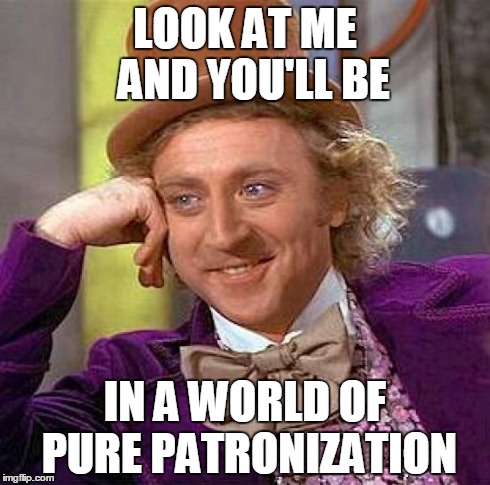 Creepy Condescending Wonka | LOOK AT ME  AND YOU'LL BE IN A WORLD OF PURE PATRONIZATION | image tagged in memes,creepy condescending wonka | made w/ Imgflip meme maker