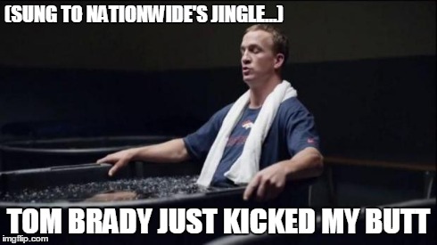 Peyton Manning, Nationwide jingle, and Tom Brady | (SUNG TO NATIONWIDE'S JINGLE...) TOM BRADY JUST KICKED MY BUTT | image tagged in peyton manning,tom brady,nationwide | made w/ Imgflip meme maker