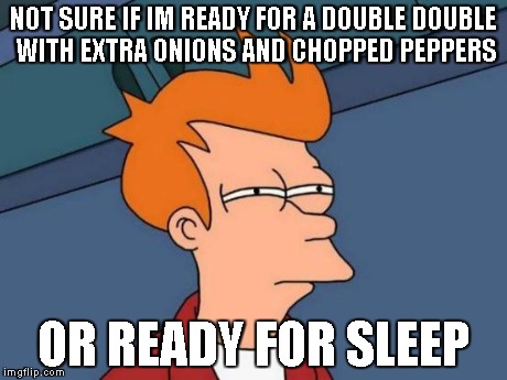 Futurama Fry Meme | NOT SURE IF IM READY FOR A DOUBLE DOUBLE WITH EXTRA ONIONS AND CHOPPED PEPPERS OR READY FOR SLEEP | image tagged in memes,futurama fry | made w/ Imgflip meme maker