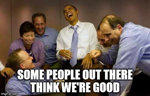 democrats | SOME PEOPLE OUT THERE THINK WE'RE GOOD | image tagged in democrats | made w/ Imgflip meme maker