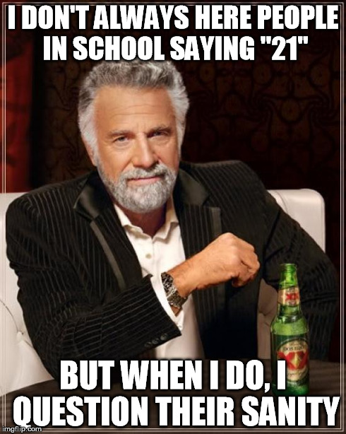 The Most Interesting Man In The World Meme | I DON'T ALWAYS HERE PEOPLE IN SCHOOL SAYING "21" BUT WHEN I DO, I QUESTION THEIR SANITY | image tagged in memes,the most interesting man in the world | made w/ Imgflip meme maker