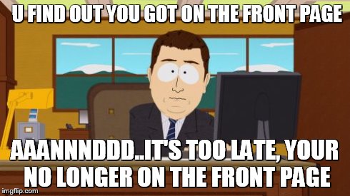 Aaaaand Its Gone | U FIND OUT YOU GOT ON THE FRONT PAGE AAANNNDDD..IT'S TOO LATE, YOUR NO LONGER ON THE FRONT PAGE | image tagged in memes,aaaaand its gone | made w/ Imgflip meme maker