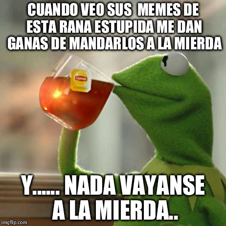 But That's None Of My Business Meme | CUANDO VEO SUS  MEMES DE ESTA RANA ESTUPIDA ME DAN GANAS DE MANDARLOS A LA MIERDA Y...... NADA VAYANSE A LA MIERDA.. | image tagged in memes,but thats none of my business,kermit the frog | made w/ Imgflip meme maker