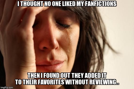 First World Problems | I THOUGHT NO ONE LIKED MY FANFICTIONS THEN I FOUND OUT THEY ADDED IT TO THEIR FAVORITES WITHOUT REVIEWING.. | image tagged in memes,first world problems | made w/ Imgflip meme maker