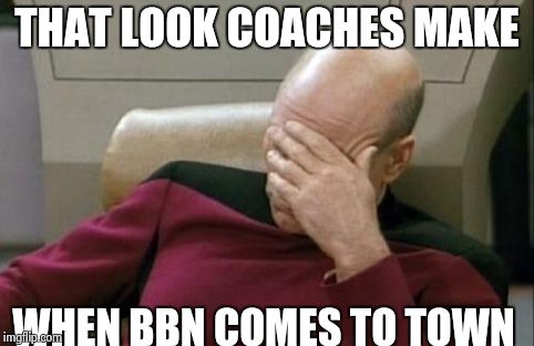 Captain Picard Facepalm Meme | THAT LOOK COACHES MAKE WHEN BBN COMES TO TOWN | image tagged in memes,captain picard facepalm | made w/ Imgflip meme maker