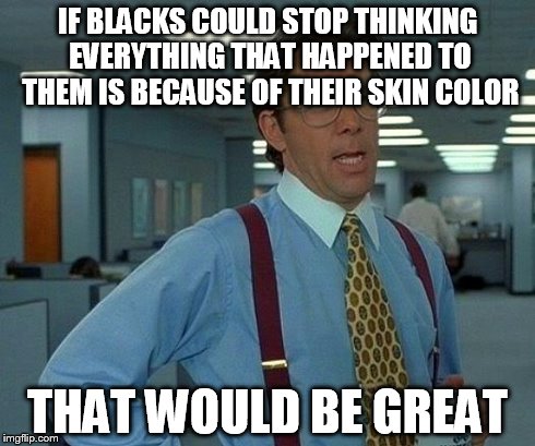Specifically Democratic blacks. | IF BLACKS COULD STOP THINKING EVERYTHING THAT HAPPENED TO THEM IS BECAUSE OF THEIR SKIN COLOR THAT WOULD BE GREAT | image tagged in memes,that would be great | made w/ Imgflip meme maker