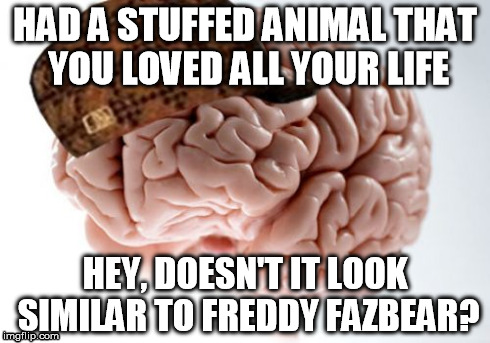 Scumbag Brain | HAD A STUFFED ANIMAL THAT YOU LOVED ALL YOUR LIFE HEY, DOESN'T IT LOOK SIMILAR TO FREDDY FAZBEAR? | image tagged in memes,scumbag brain | made w/ Imgflip meme maker