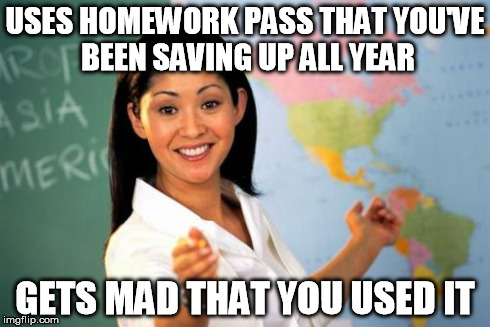 Unhelpful High School Teacher | USES HOMEWORK PASS THAT YOU'VE BEEN SAVING UP ALL YEAR GETS MAD THAT YOU USED IT | image tagged in memes,unhelpful high school teacher | made w/ Imgflip meme maker